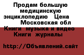 Продам большую медицинскую энциклопедию › Цена ­ 2 300 - Московская обл. Книги, музыка и видео » Книги, журналы   